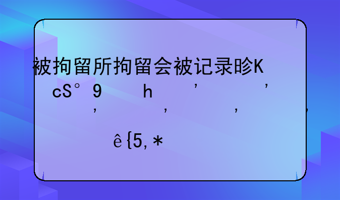 被拘留所拘留会被记录是不是就有案底了