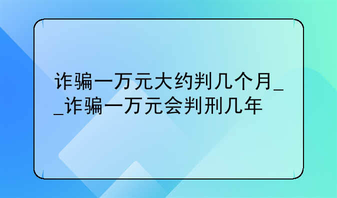 诈骗一万元大约判几个月__诈骗一万元会判刑几年