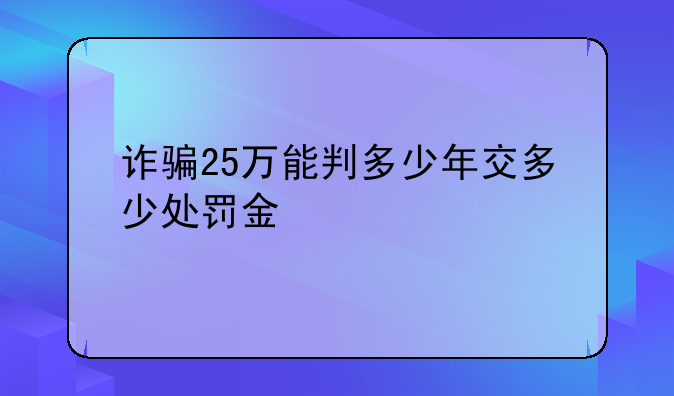 诈骗25万能判多少年交多少处罚金