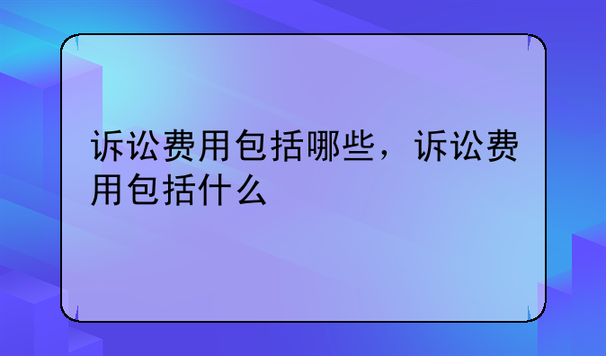 诉讼费用包括哪些，诉讼费用包括什么