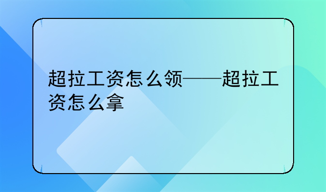 超拉工资怎么领——超拉工资怎么拿