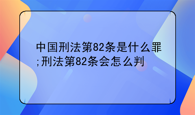 中国刑法第82条是什么罪;刑法第82条会怎么判