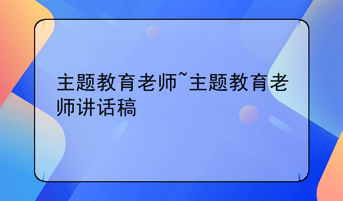 主题教育老师~主题教育老师讲话稿