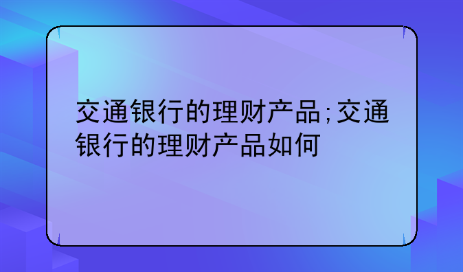 交通银行的理财产品;交通银行的理财产品如何