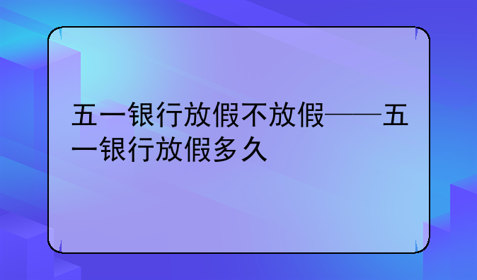五一银行放假不放假——五一银行放假多久