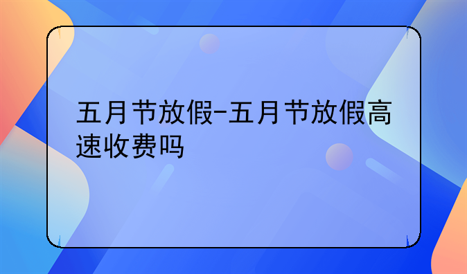 五月节放假-五月节放假高速收费吗