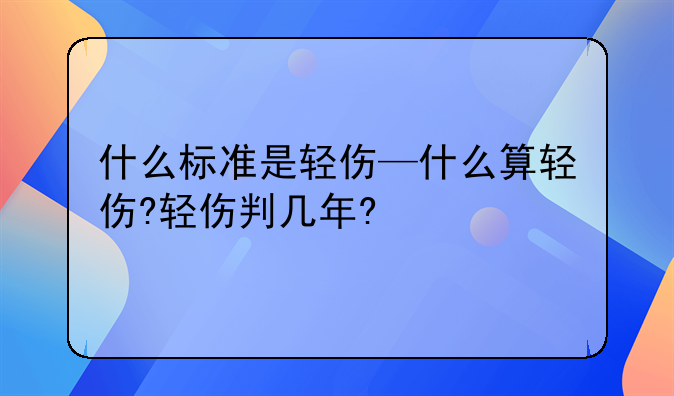 什么标准是轻伤—什么算轻伤?轻伤判几年?