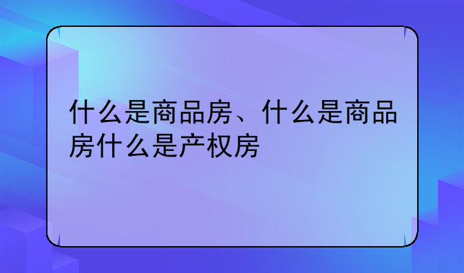 什么是商品房、什么是商品房什么是产权房