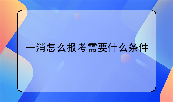 一消怎么报考需要什么条件