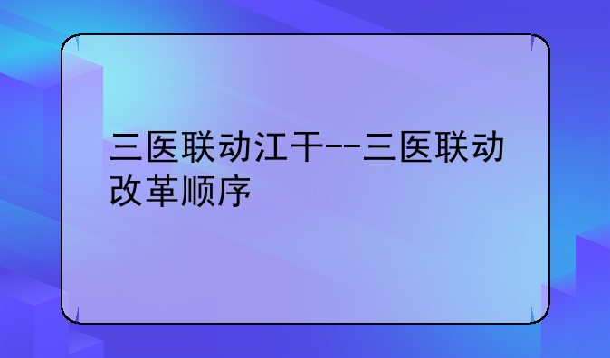 三医联动江干--三医联动改革顺序