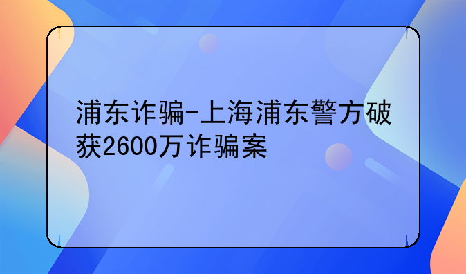 浦东诈骗-上海浦东警方破获2600万诈骗案