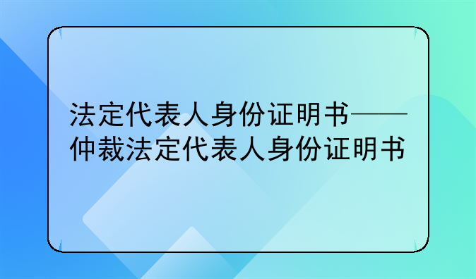 法定代表人身份证明书——仲裁法定代表人身份证明书