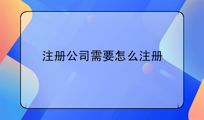 注册公司需要怎么注册