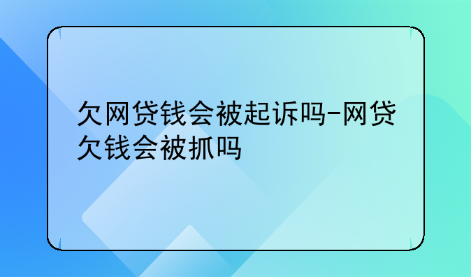 欠网贷钱会被起诉吗-网贷欠钱会被抓吗