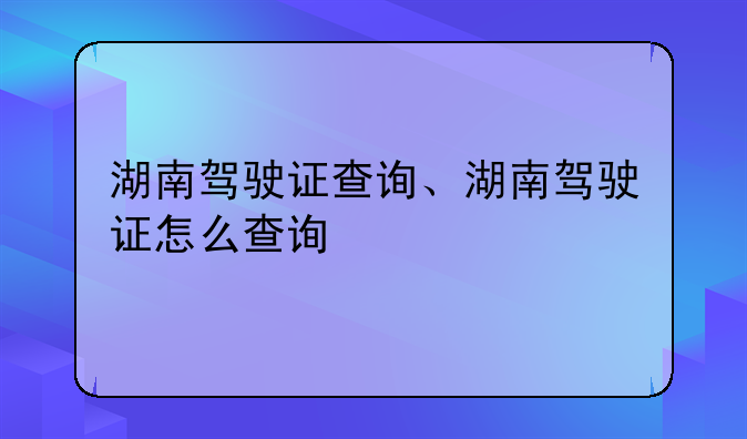 湖南驾驶证查询、湖南驾驶证怎么查询
