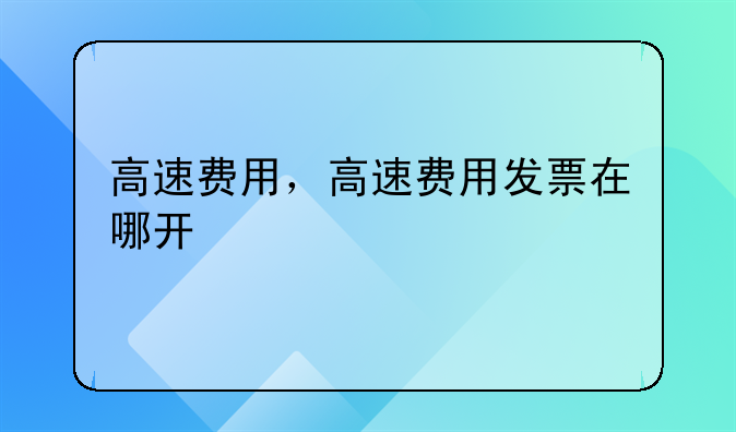 高速费用，高速费用发票在哪开