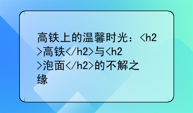 高铁上的温馨时光：<h2>高铁</h2>与<h2>泡面</h2>的不解之缘