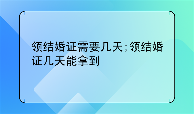 领结婚证需要几天;领结婚证几天能拿到