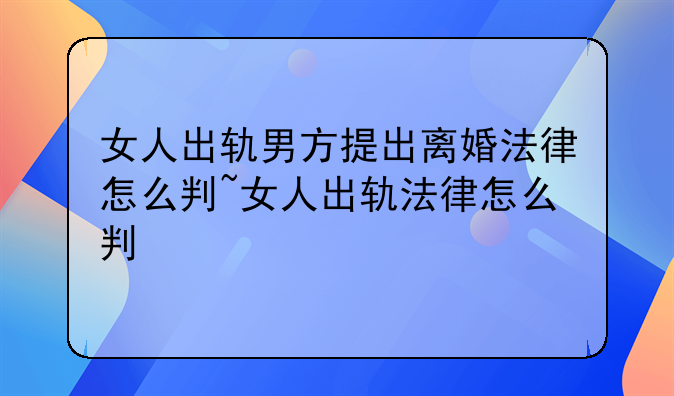 女人出轨男方提出离婚法律怎么判~女人出轨法律怎么判