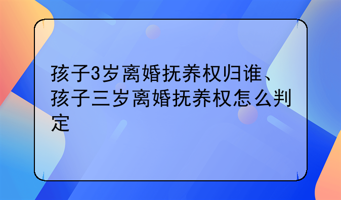 孩子3岁离婚抚养权归谁、孩子三岁离婚抚养权怎么判定