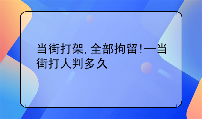 当街打架,全部拘留!—当街打人判多久
