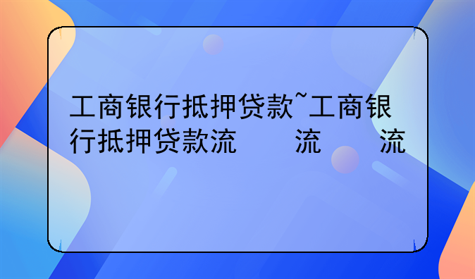 工商银行抵押贷款~工商银行抵押贷款流程