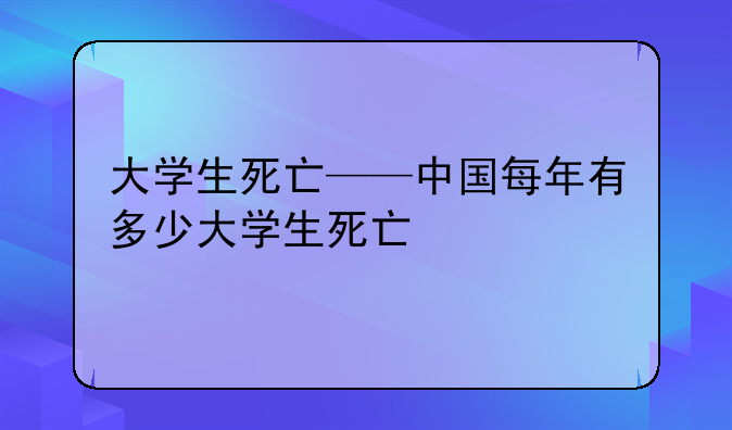 大学生死亡——中国每年有多少大学生死亡