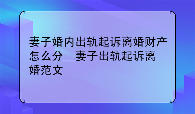 妻子婚内出轨起诉离婚财产怎么分__妻子出轨起诉离婚范文