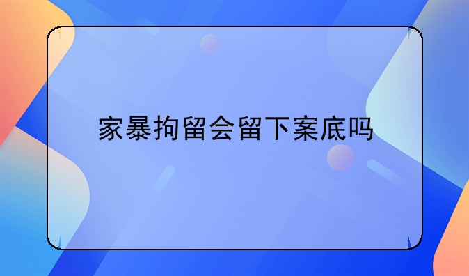 家暴拘留会留下案底吗
