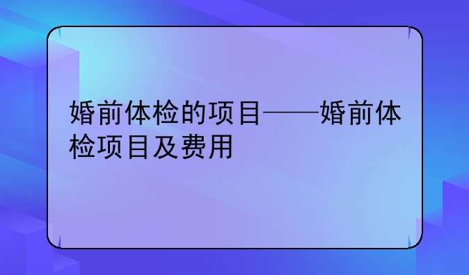 婚前体检的项目——婚前体检项目及费用