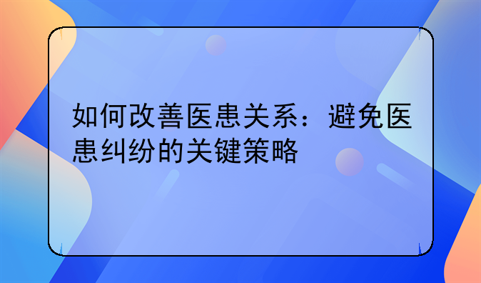 如何改善医患关系：避免医患纠纷的关键策略
