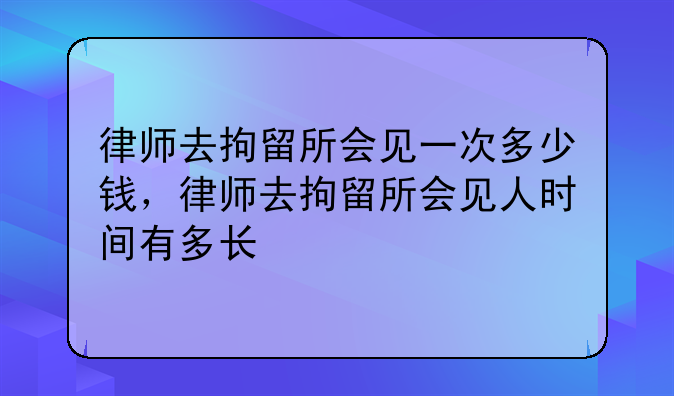 律师去拘留所会见一次多少钱，律师去拘留所会见人时间有多长