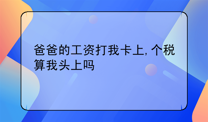 爸爸的工资打我卡上,个税算我头上吗