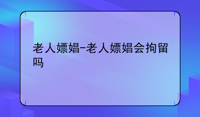 老人嫖娼-老人嫖娼会拘留吗