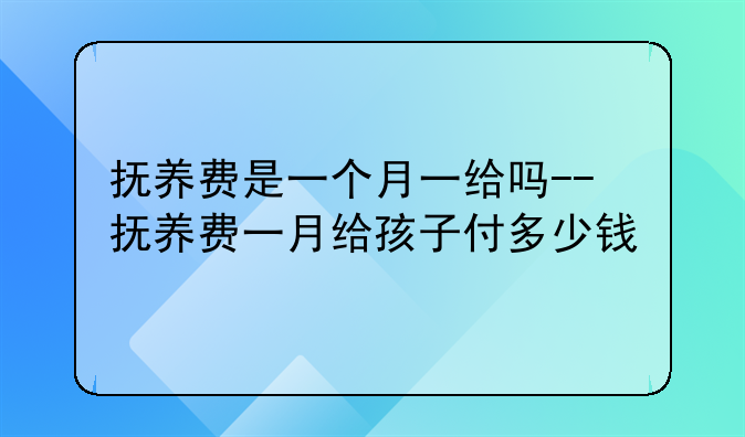 抚养费是一个月一给吗--抚养费一月给孩子付多少钱