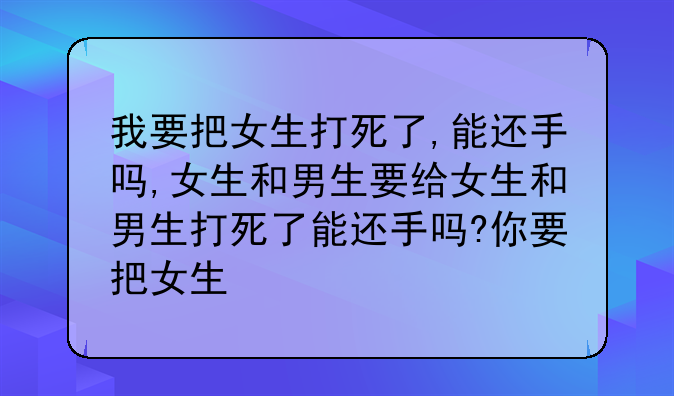 我要把女生打死了,能还手吗,女生和男生要给女生和男生打死了能还手吗?你要把女生