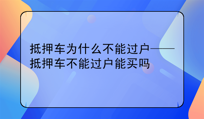 抵押车为什么不能过户——抵押车不能过户能买吗