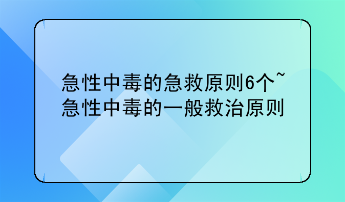 急性中毒的急救原则6个~急性中毒的一般救治原则