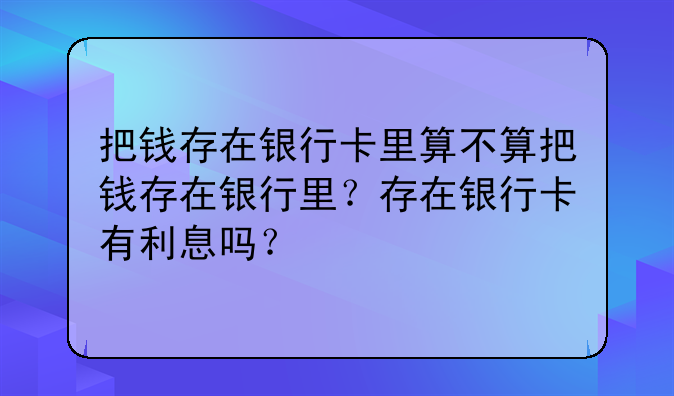 把钱存在银行卡里算不算把钱存在银行里？存在银行卡有利息吗？