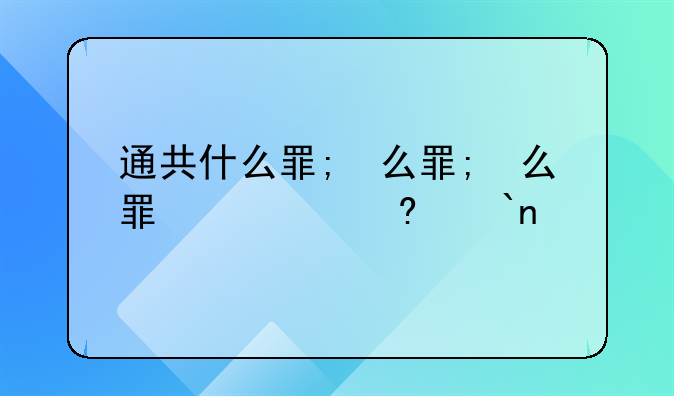 通共什么罪;通共什么罪建国后
