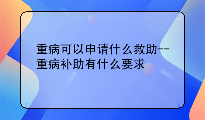 重病可以申请什么救助--重病补助有什么要求