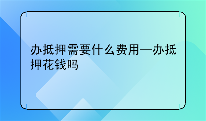 办抵押需要什么费用—办抵押花钱吗