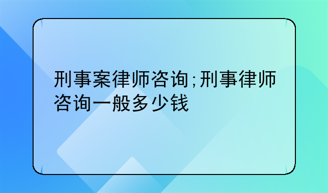 刑事案律师咨询;刑事律师咨询一般多少钱