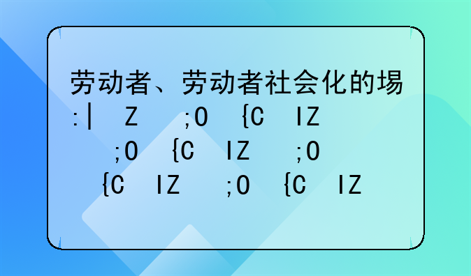 劳动者、劳动者社会化的基本内容包括