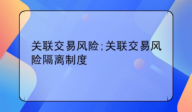 关联交易风险;关联交易风险隔离制度