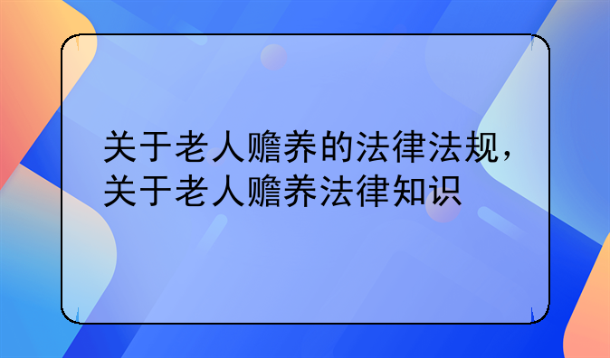 关于老人赡养的法律法规，关于老人赡养法律知识