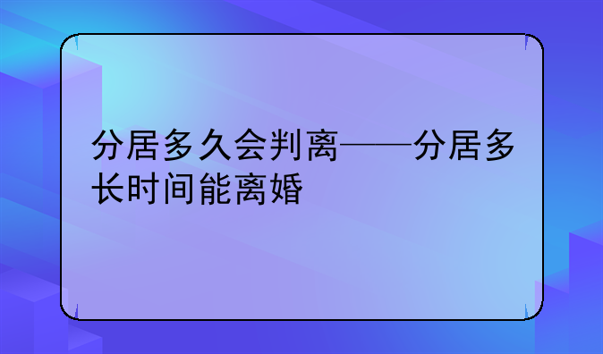 分居多久会判离——分居多长时间能离婚