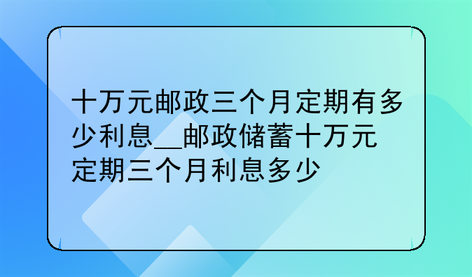 十万元邮政三个月定期有多少利息__邮政储蓄十万元定期三个月利息多少