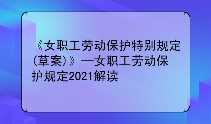 《女职工劳动保护特别规定(草案)》—女职工劳动保护规定2021解读